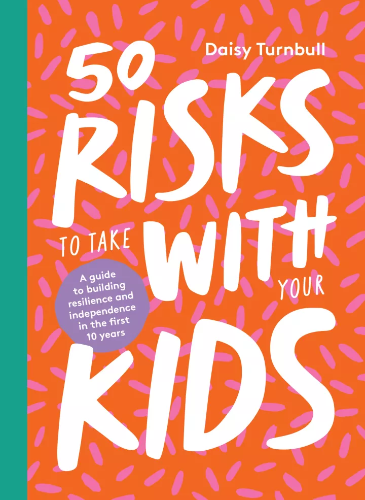 50 Risks to Take With Your Kids: A guide to building resilience and independence in the first 10 years 50 Risks to Take With Your Kids: A guide to building resilience and independence in the first 10 years